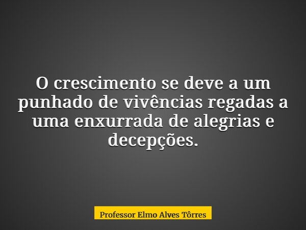 O crescimento se deve a um punhado de vivências regadas a uma enxurrada de alegrias e decepções.... Frase de Professor Elmo Alves Tôrres.