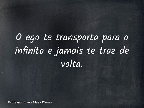 O ego te transporta para o infinito e jamais te traz de volta.... Frase de Professor Elmo Alves Tôrres.