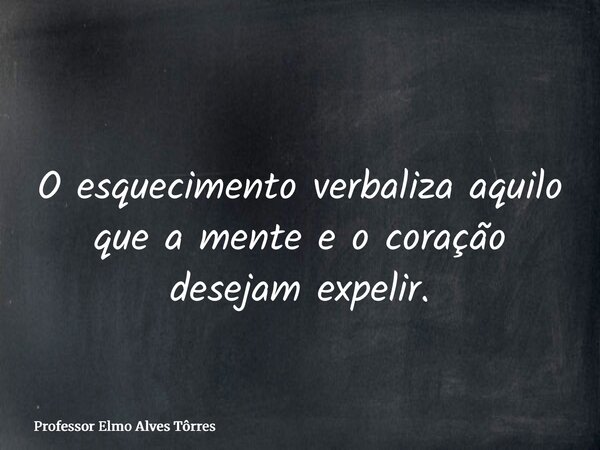 O esquecimento verbaliza aquilo que a mente e o coração desejam expelir.... Frase de Professor Elmo Alves Tôrres.