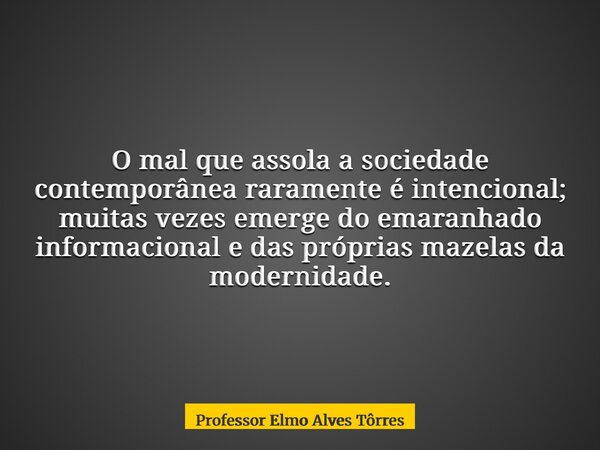 O mal que assola a sociedade contemporânea raramente é intencional; muitas vezes emerge do emaranhado informacional e das próprias mazelas da modernidade.... Frase de Professor Elmo Alves Tôrres.