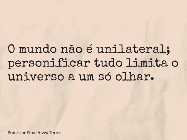 O mundo não é unilateral; personificar tudo limita o universo a um só olhar.... Frase de Professor Elmo Alves Tôrres.