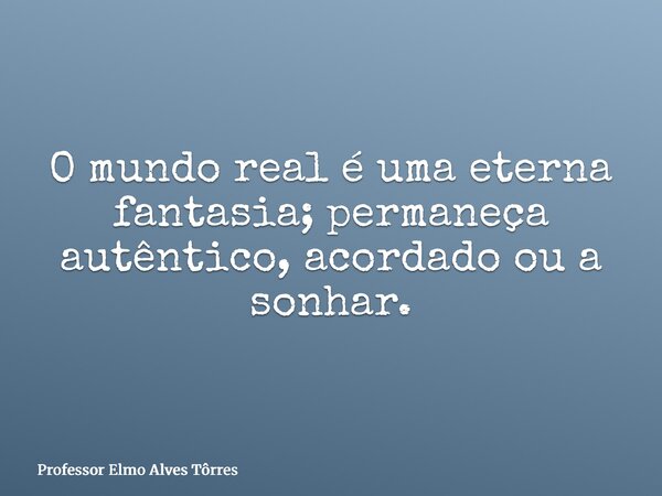 O mundo real é uma eterna fantasia; permaneça autêntico, acordado ou a sonhar.... Frase de Professor Elmo Alves Tôrres.