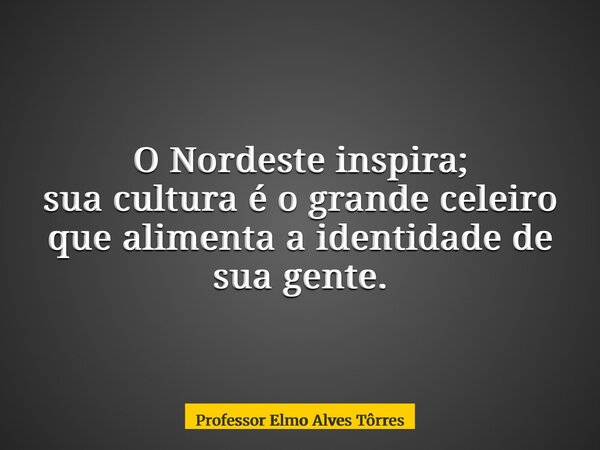 O Nordeste inspira; sua cultura é o grande celeiro que alimenta a identidade de sua gente.... Frase de Professor Elmo Alves Tôrres.