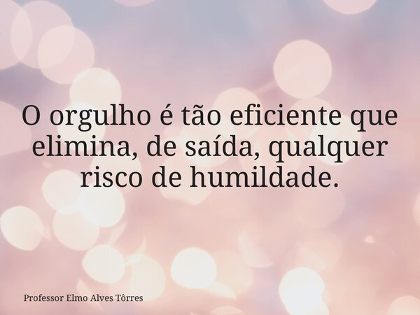 O orgulho é tão eficiente que elimina, de saída, qualquer risco de humildade.... Frase de Professor Elmo Alves Tôrres.