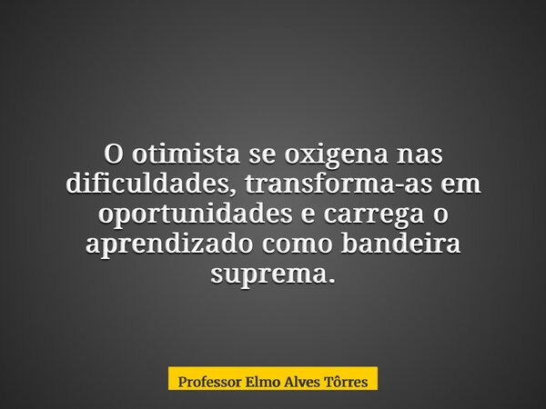 O otimista se oxigena nas dificuldades, transforma-as em oportunidades e carrega o aprendizado como bandeira suprema.... Frase de Professor Elmo Alves Tôrres.