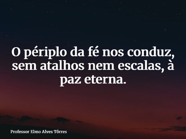 O périplo da fé nos conduz, sem atalhos nem escalas, à paz eterna.... Frase de Professor Elmo Alves Tôrres.