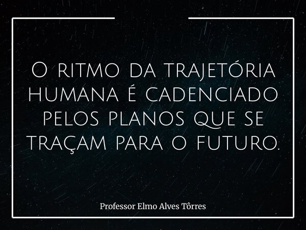 O ritmo da trajetória humana é cadenciado pelos planos que se traçam para o futuro.... Frase de Professor Elmo Alves Tôrres.