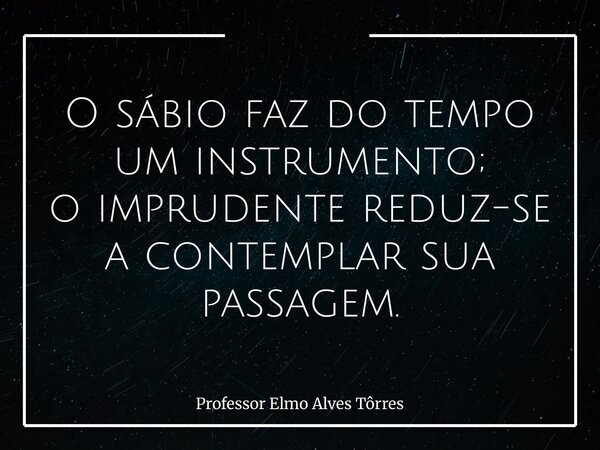 O sábio faz do tempo um instrumento; o imprudente reduz-se a contemplar sua passagem.... Frase de Professor Elmo Alves Tôrres.