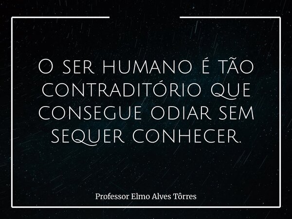 O ser humano é tão contraditório que consegue odiar sem sequer conhecer.... Frase de Professor Elmo Alves Tôrres.