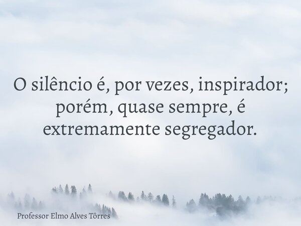 O silêncio é, por vezes, inspirador; porém, quase sempre, é extremamente segregador.... Frase de Professor Elmo Alves Tôrres.