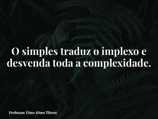 O simples traduz o implexo e desvenda toda a complexidade.⁠... Frase de Professor Elmo Alves Tôrres.