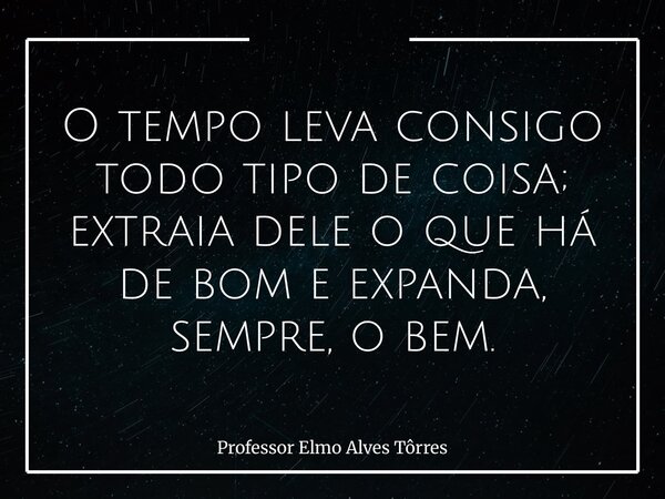 O tempo leva consigo todo tipo de coisa; extraia dele o que há de bom e expanda, sempre, o bem.... Frase de Professor Elmo Alves Tôrres.