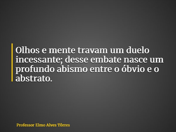 Olhos e mente travam um duelo incessante; desse embate nasce um profundo abismo entre o óbvio e o abstrato.... Frase de Professor Elmo Alves Tôrres.