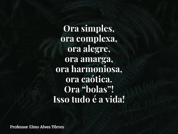 Ora simples, ora complexa, ora alegre, ora amarga, ora harmoniosa, ora caótica. Ora “bolas”! Isso tudo é a vida!... Frase de Professor Elmo Alves Tôrres.