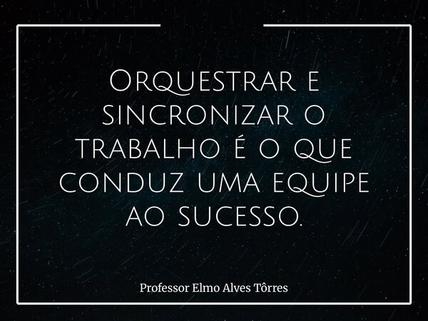 Orquestrar e sincronizar o trabalho é o que conduz uma equipe ao sucesso.... Frase de Professor Elmo Alves Tôrres.