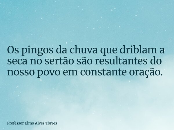 Os pingos da chuva que driblam a seca no sertão são resultantes do nosso povo em constante oração.... Frase de Professor Elmo Alves Tôrres.