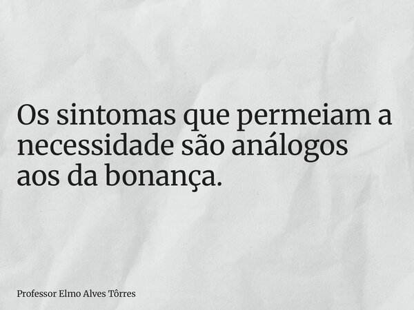 Os sintomas que permeiam a necessidade são análogos aos da bonança.... Frase de Professor Elmo Alves Tôrres.