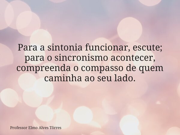 Para a sintonia funcionar, escute; para o sincronismo acontecer, compreenda o compasso de quem caminha ao seu lado.... Frase de Professor Elmo Alves Tôrres.