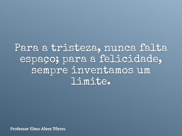 Para a tristeza, nunca falta espaço; para a felicidade, sempre inventamos um limite.... Frase de Professor Elmo Alves Tôrres.