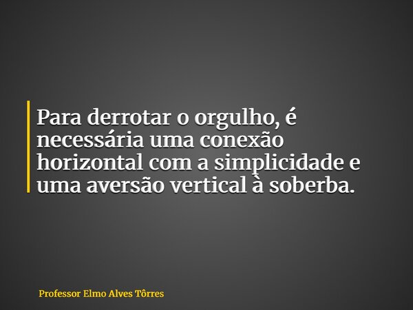 Para derrotar o orgulho, é necessária uma conexão horizontal com a simplicidade e uma aversão vertical à soberba.... Frase de Professor Elmo Alves Tôrres.