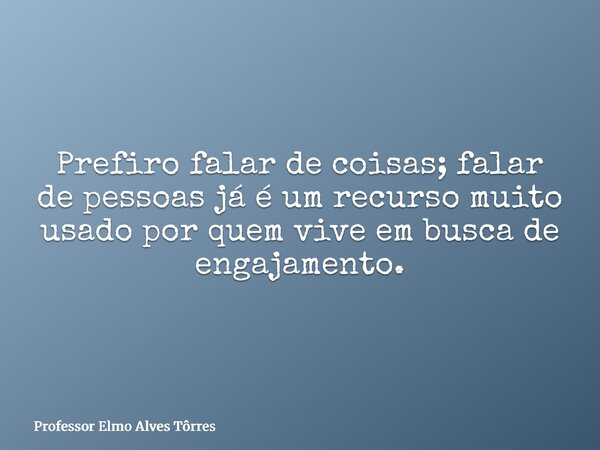 Prefiro falar de coisas; falar de pessoas já é um recurso muito usado por quem vive em busca de engajamento.... Frase de Professor Elmo Alves Tôrres.