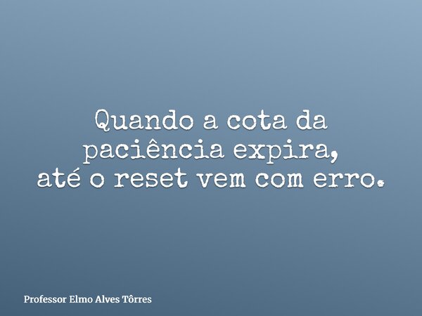 Quando a cota da paciência expira, até o reset vem com erro.... Frase de Professor Elmo Alves Tôrres.