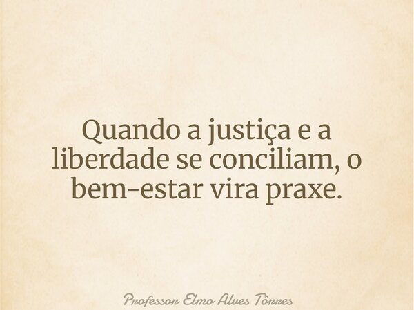 Quando a justiça e a liberdade se conciliam, o bem-estar vira praxe.... Frase de Professor Elmo Alves Tôrres.