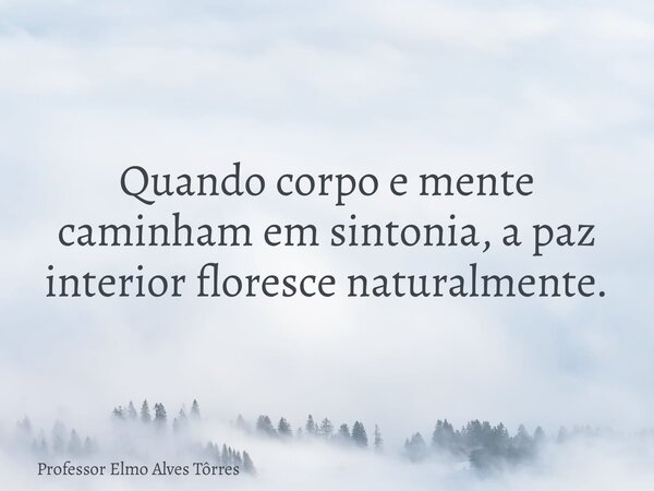 Quando corpo e mente caminham em sintonia, a paz interior floresce naturalmente.... Frase de Professor Elmo Alves Tôrres.