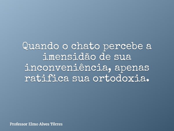 Quando o chato percebe a imensidão de sua inconveniência, apenas ratifica sua ortodoxia.... Frase de Professor Elmo Alves Tôrres.