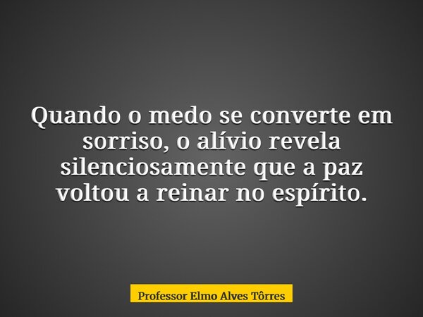 Quando o medo se converte em sorriso, o alívio revela silenciosamente que a paz voltou a reinar no espírito.... Frase de Professor Elmo Alves Tôrres.