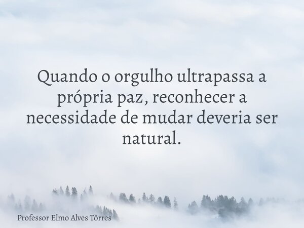 Quando o orgulho ultrapassa a própria paz, reconhecer a necessidade de mudar deveria ser natural.... Frase de Professor Elmo Alves Tôrres.