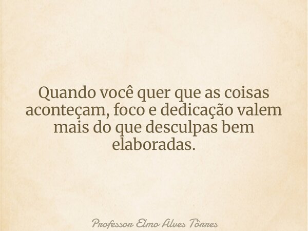 Quando você quer que as coisas aconteçam, foco e dedicação valem mais do que desculpas bem elaboradas.... Frase de Professor Elmo Alves Tôrres.