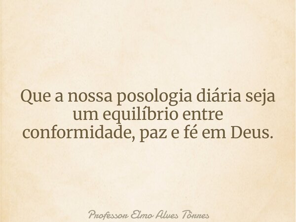 Que a nossa posologia diária seja um equilíbrio entre conformidade, paz e fé em Deus.... Frase de Professor Elmo Alves Tôrres.