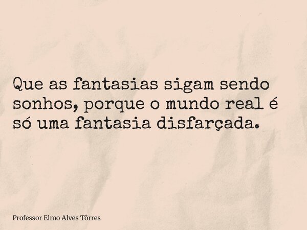 Que as fantasias sigam sendo sonhos, porque o mundo real é só uma fantasia disfarçada.... Frase de Professor Elmo Alves Tôrres.