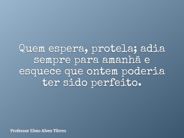 Quem espera, protela; adia sempre para amanhã e esquece que ontem poderia ter sido perfeito.... Frase de Professor Elmo Alves Tôrres.
