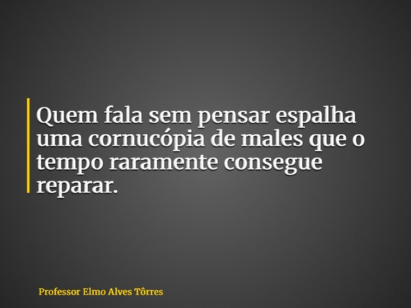 Quem fala sem pensar espalha uma cornucópia de males que o tempo raramente consegue reparar.... Frase de Professor Elmo Alves Tôrres.