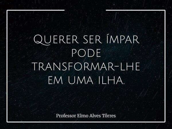 Querer ser ímpar pode transformar-lhe em uma ilha.... Frase de Professor Elmo Alves Tôrres.