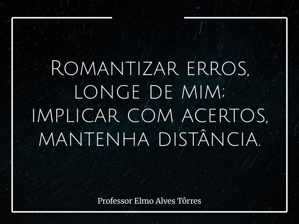 Romantizar erros, longe de mim; implicar com acertos, mantenha distância.... Frase de Professor Elmo Alves Tôrres.