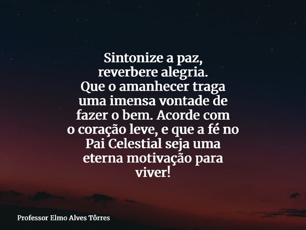 Sintonize a paz, reverbere alegria. Que o amanhecer traga uma imensa vontade de fazer o bem. Acorde com o coração leve, e que a fé no Pai Celestial seja uma ete... Frase de Professor Elmo Alves Tôrres.