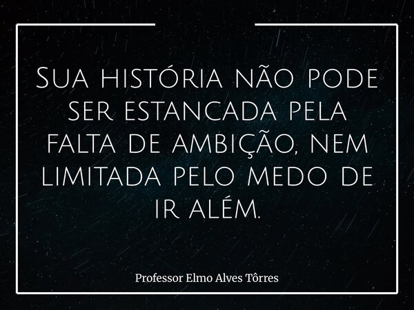 Sua história não pode ser estancada pela falta de ambição, nem limitada pelo medo de ir além.... Frase de Professor Elmo Alves Tôrres.