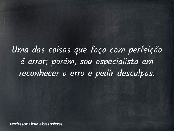 Uma das coisas que faço com perfeição é errar; porém, sou especialista em reconhecer o erro e pedir desculpas.... Frase de Professor Elmo Alves Tôrres.