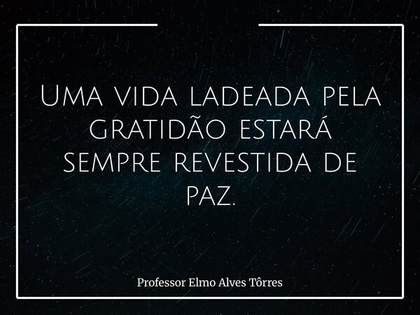 Uma vida ladeada pela gratidão estará sempre revestida de paz.... Frase de Professor Elmo Alves Tôrres.
