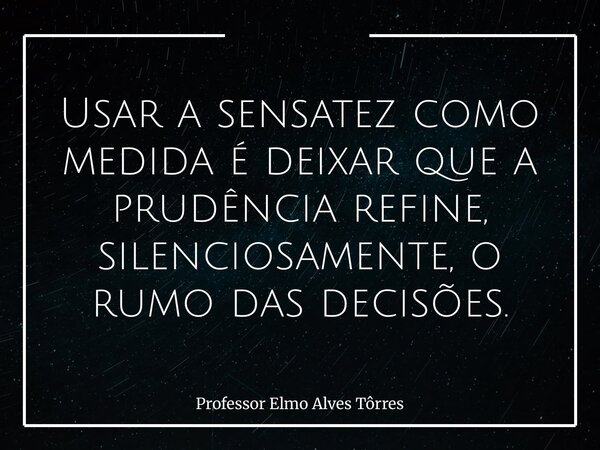 Usar a sensatez como medida é deixar que a prudência refine, silenciosamente, o rumo das decisões.... Frase de Professor Elmo Alves Tôrres.