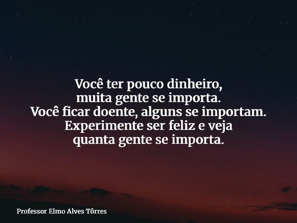 Você ter pouco dinheiro, muita gente se importa. Você ficar doente, alguns se importam. Experimente ser feliz e veja quanta gente se importa.... Frase de Professor Elmo Alves Tôrres.