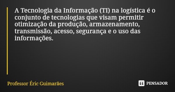 A Tecnologia da Informação (TI) na logística é o conjunto de tecnologias que visam permitir otimização da produção, armazenamento, transmissão, acesso, seguranç... Frase de Professor Éric Guimarães.