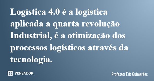 Logística 4.0 é a logística aplicada a quarta revolução Industrial, é a otimização dos processos logísticos através da tecnologia.... Frase de Professor Éric Guimarães.