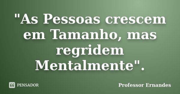 "As Pessoas crescem em Tamanho, mas regridem Mentalmente".... Frase de Professor Ernandes.