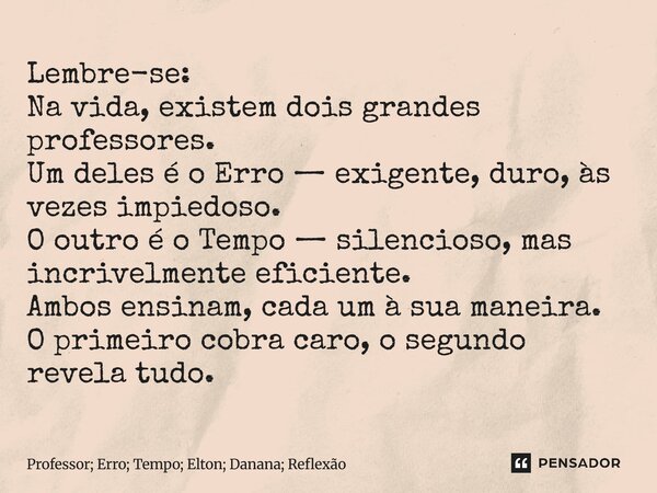Lembre-se: Na vida, existem dois grandes professores. Um deles é o Erro — exigente, duro, às vezes impiedoso. O outro é o Tempo — silencioso, mas incrivelmente... Frase de Professor; Erro; Tempo; Elton; Danana; Reflexão.
