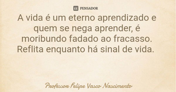 A vida é um eterno aprendizado e quem se nega aprender, é moribundo fadado ao fracasso. Reflita enquanto há sinal de vida.... Frase de Professor Felipe Vasco Nascimento.