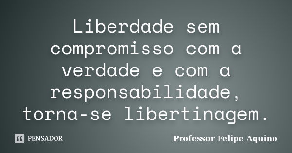 Liberdade sem compromisso com a verdade e com a responsabilidade, torna-se libertinagem.... Frase de Professor Felipe Aquino.